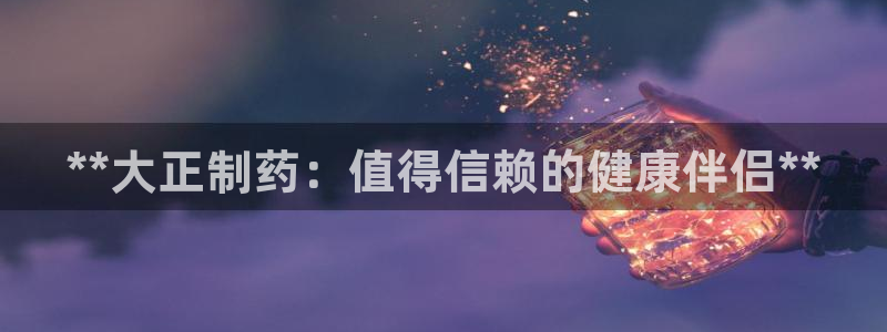 九游会老哥必备的交流社区九：**大正制药：值得信赖的健康伴侣**
