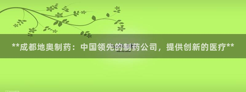 9游会老哥俱乐部：**成都地奥制药：中国领先的制药公司，提供创新的医疗**