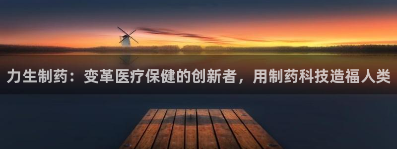 九游老哥俱乐部官网登录不了：力生制药：变革医疗保健的创新者，用制药科技造福人类