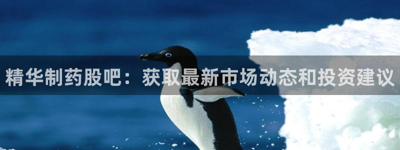 九游老哥俱乐部登录：精华制药股吧：获取最新市场动态和投资建议