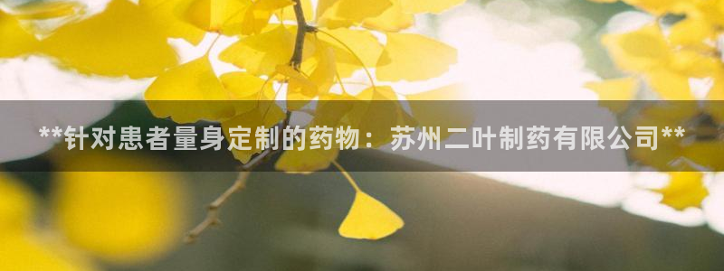九游会老哥必备的交流社区九：**针对患者量身定制的药物：苏州二叶制药有限公司**