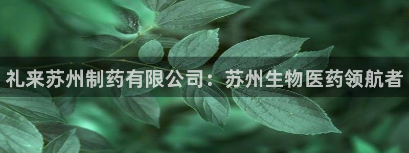 九游会老哥俱乐部交流社区：礼来苏州制药有限公司：苏州生物医药领航者