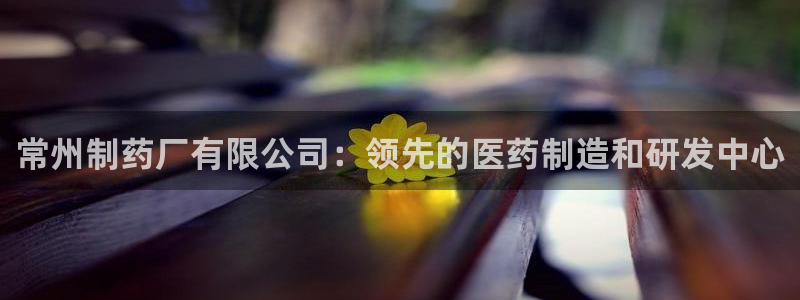 9游会老哥俱乐部：常州制药厂有限公司：领先的医药制造和研发中心