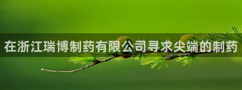 九游会老哥：在浙江瑞博制药有限公司寻求尖端的制药