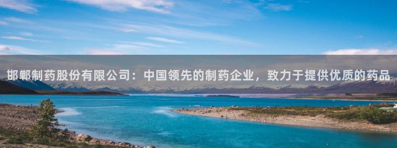 j9九游会老哥俱乐部交流区：邯郸制药股份有限公司：中国领先的制药企业，致力于提供优质的药品