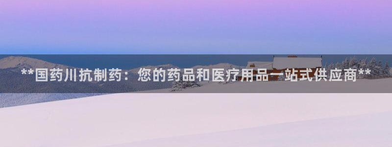 九游老哥俱乐部登录：**国药川抗制药：您的药品和医疗用品一站式供应商**