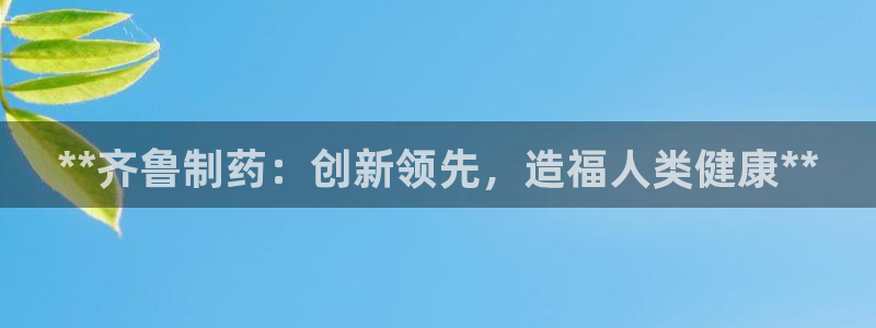 老哥吧九游会：**齐鲁制药：创新领先，造福人类健康**