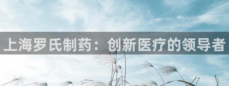 九游会老哥俱乐部官网首页：上海罗氏制药：创新医疗的领导者