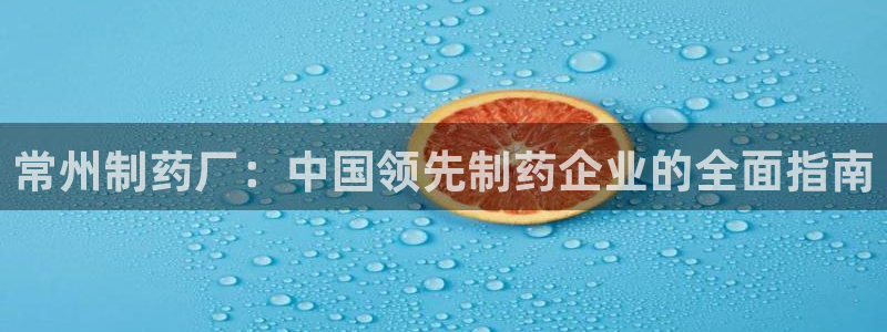 九游老哥俱乐部登录：常州制药厂：中国领先制药企业的全面指南