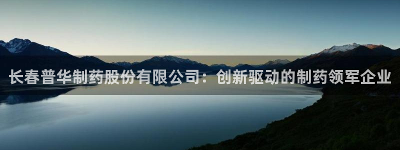 九游老哥俱乐部登录：长春普华制药股份有限公司：创新驱动的制药领军企业
