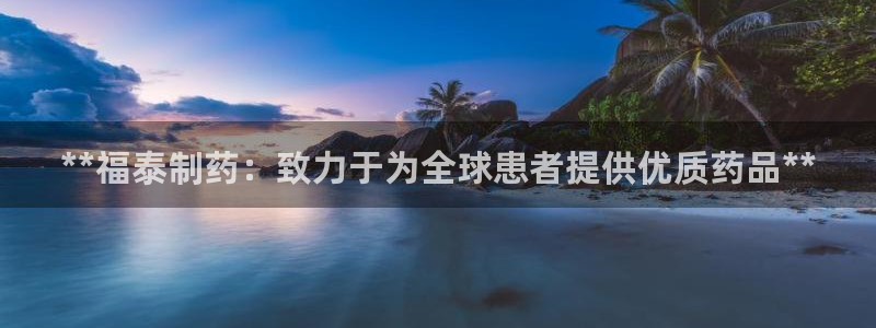 九游会老哥俱乐部官方网站：**福泰制药：致力于为全球患者提供优质药品**