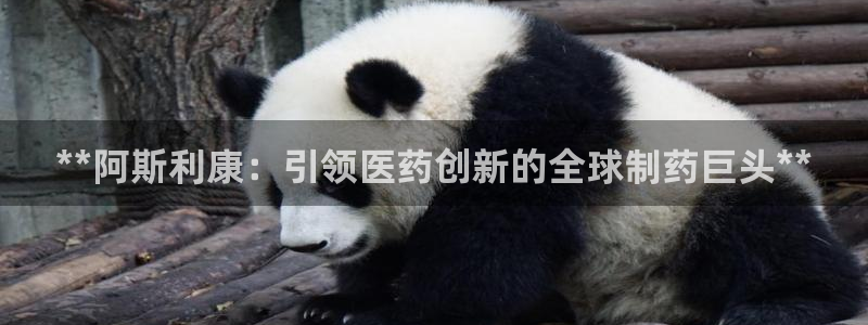 九游会老哥俱乐部：**阿斯利康：引领医药创新的全球制药巨头**