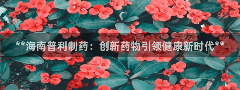 九游会老哥俱乐部官方网站：**海南普利制药：创新药物引领健康新时代**