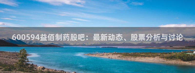 九游老哥俱乐部官网登录不了：600594益佰制药股吧：最新动态、股票分析与讨论
