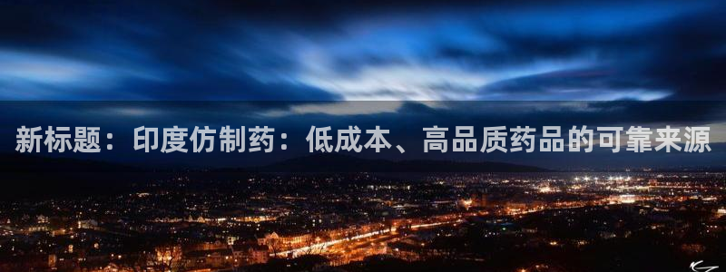 9游会老哥俱乐部：新标题：印度仿制药：低成本、高品质药品的可靠来源