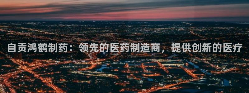 ag九游老哥俱乐部：自贡鸿鹤制药：领先的医药制造商，提供创新的医疗
