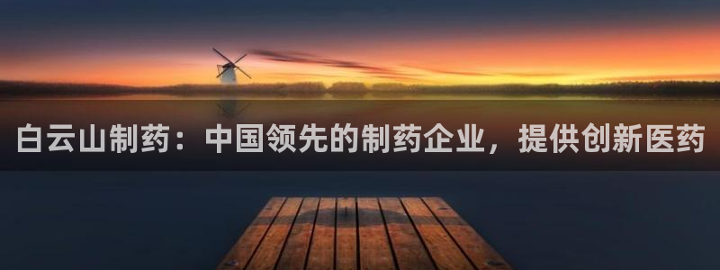 九游会老哥俱乐部交流社区：白云山制药：中国领先的制药企业，提供创新医药