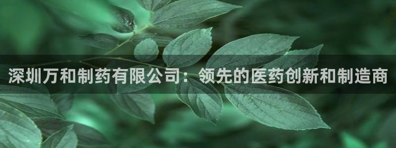 九游会老哥俱乐部官网首页论坛：深圳万和制药有限公司：领先的医药创新和制造商