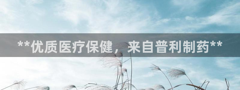 九游会老哥：**优质医疗保健，来自普利制药**