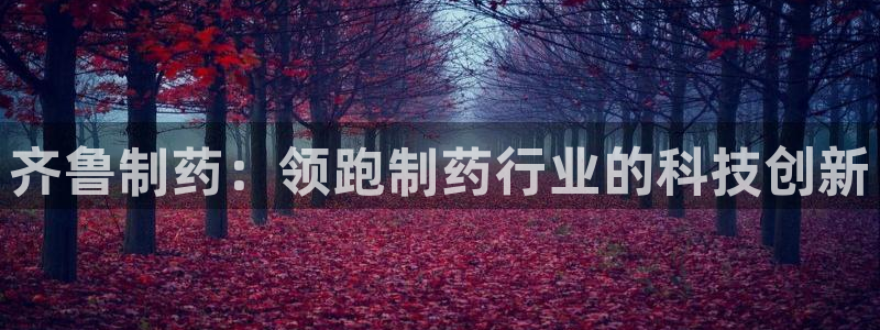 9游会老哥俱乐部：齐鲁制药：领跑制药行业的科技创新