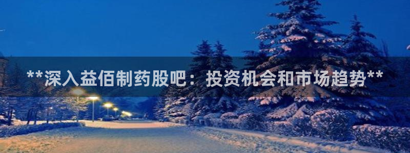 九游会老哥俱乐部论坛版：**深入益佰制药股吧：投资机会和市场趋势**