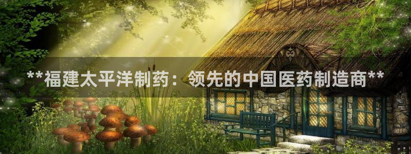 九游会老哥俱乐部必备的交流社区：**福建太平洋制药：领先的中国医药制造商**