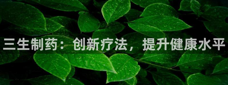 老哥吧九游会下架吗：三生制药：创新疗法，提升健康水平
