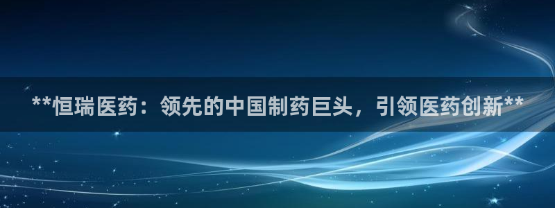九游老哥俱乐部官网登录不了：**恒瑞医药：领先的中国制药巨头，引领医药创新**