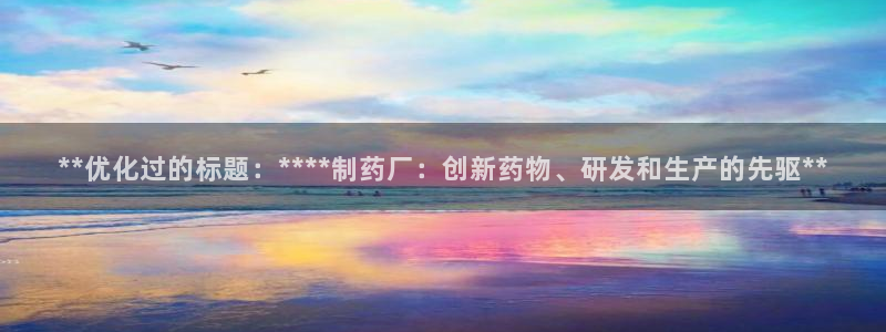 九游会老哥俱乐部必备的交流社区：**优化过的标题：****制药厂：创新药物、研发和生产的先驱**