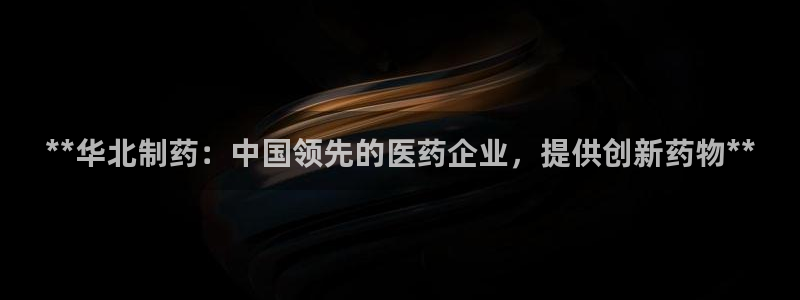 九游会老哥俱乐部论坛版：**华北制药：中国领先的医药企业，提供创新药物**