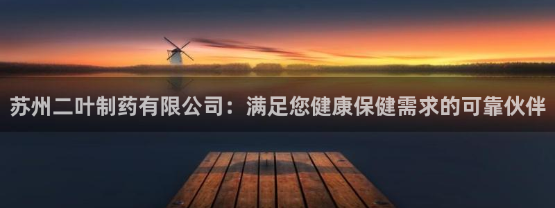 九游老哥俱乐部官网登录网址：苏州二叶制药有限公司：满足您健康保健需求的可靠伙伴