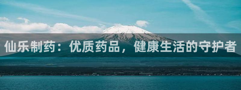 9游会老哥俱乐部：仙乐制药：优质药品，健康生活的守护者