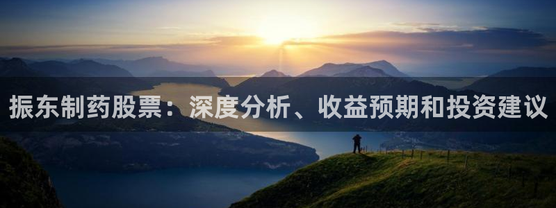 老哥吧九游会下架吗：振东制药股票：深度分析、收益预期和投资建议