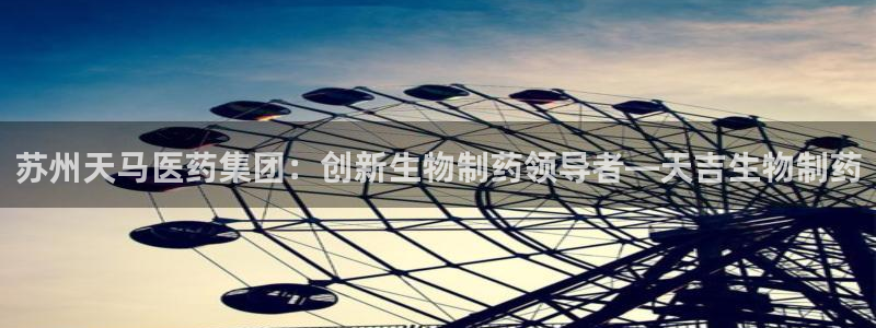 九游会老哥俱乐部：苏州天马医药集团：创新生物制药领导者—天吉生物制药