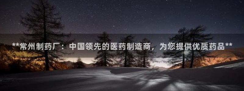 九游会老哥必备的交流社区：**常州制药厂：中国领先的医药制造商，为您提供优质药品**