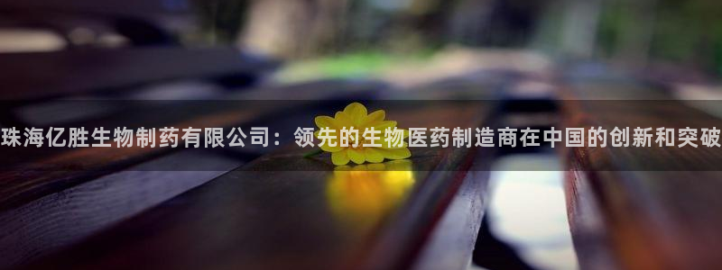 九游会老哥俱乐部：珠海亿胜生物制药有限公司：领先的生物医药制造商在中国的创新和突破