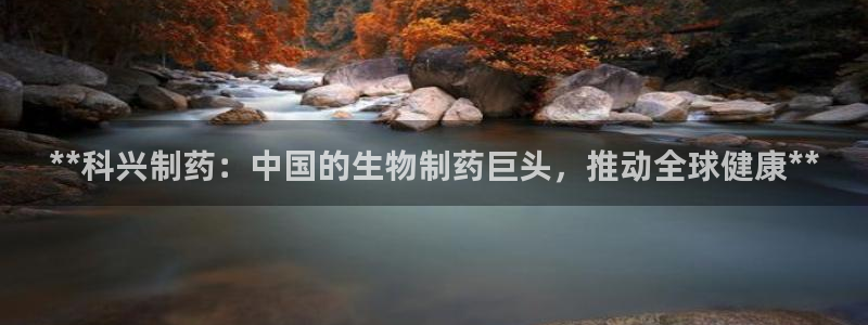 九游老哥俱乐部官网登录网址：**科兴制药：中国的生物制药巨头，推动全球健康**