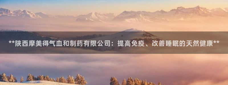 9游会老哥：**陕西摩美得气血和制药有限公司：提高免疫、改善睡眠的天然健康**