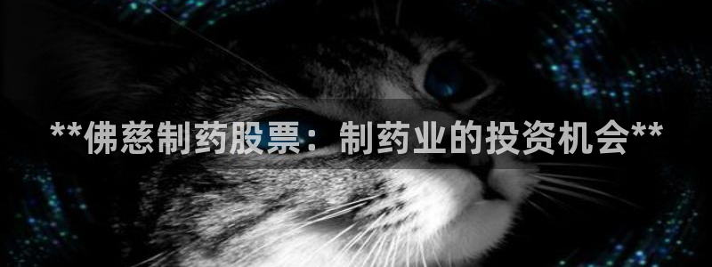 九游会老哥必备的交流社区：**佛慈制药股票：制药业的投资机会**