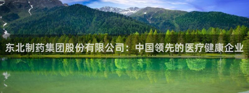 9游会老哥俱乐部：东北制药集团股份有限公司：中国领先的医疗健康企业