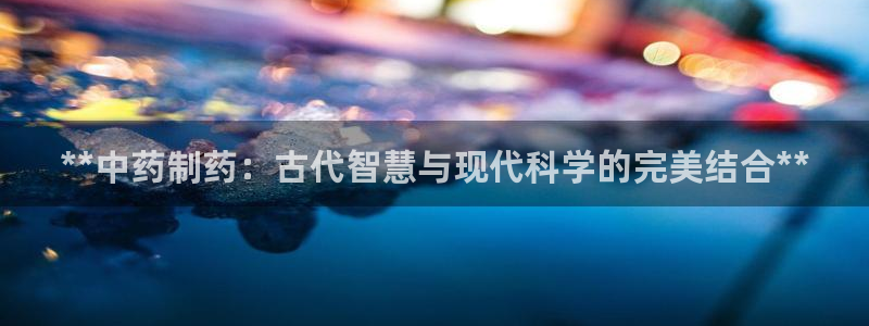 ag九游会老哥：**中药制药：古代智慧与现代科学的完美结合**
