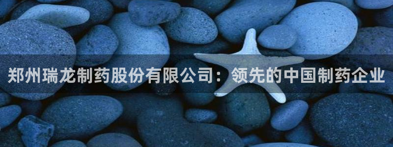 老哥俱乐部是干什么的啊：郑州瑞龙制药股份有限公司：领先的中国制药企业