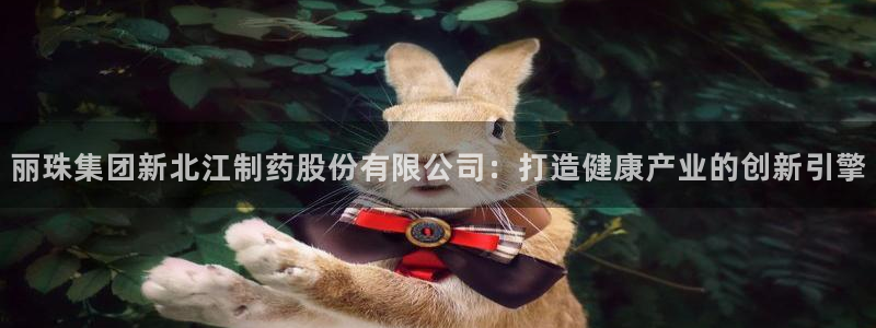 9游会老哥俱乐部：丽珠集团新北江制药股份有限公司：打造健康产业的创新引擎