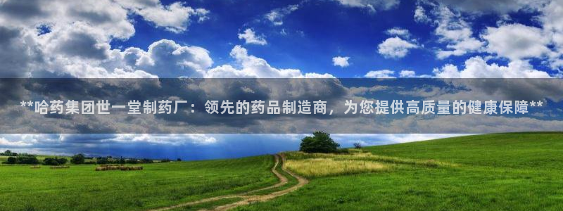 九游会老哥俱乐部：**哈药集团世一堂制药厂：领先的药品制造商，为您提供高质量的健康保障**