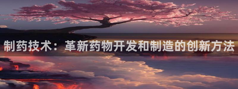 j9九游会老哥俱乐部交流区：制药技术：革新药物开发和制造的创新方法
