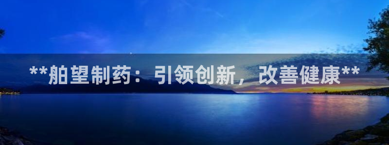 九游老哥俱乐部官网登录：**舶望制药：引领创新，改善健康**