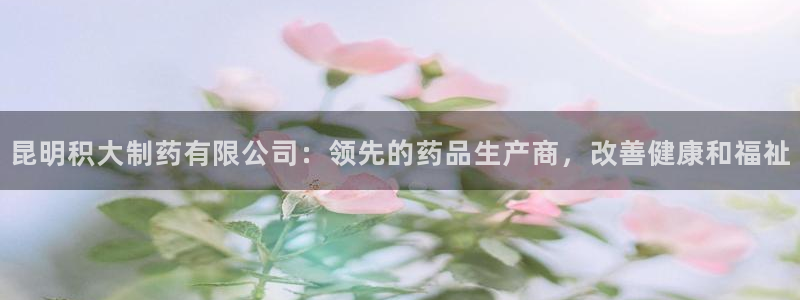 9游会老哥：昆明积大制药有限公司：领先的药品生产商，改善健康和福祉