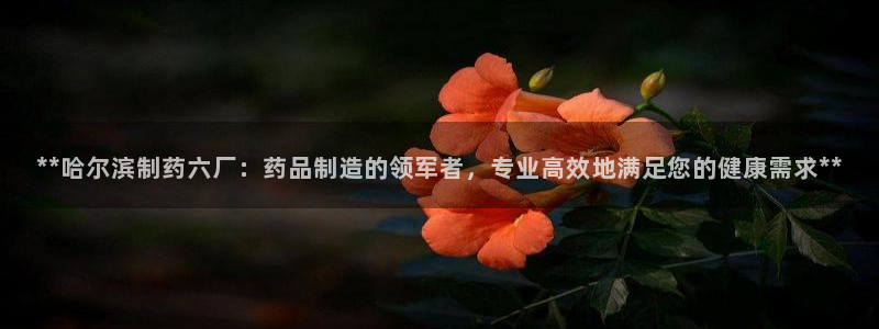 9游会老哥俱乐部：**哈尔滨制药六厂：药品制造的领军者，专业高效地满足您的健康需求**