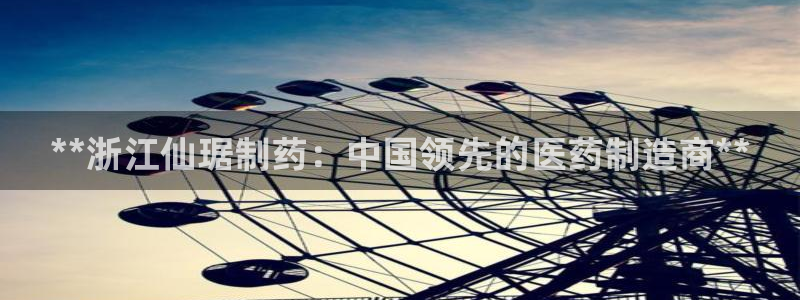 九游会老哥俱乐部社区论坛：**浙江仙琚制药：中国领先的医药制造商**