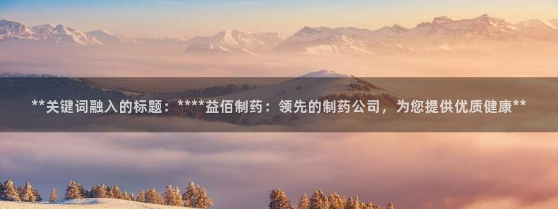 九游会老哥俱乐部官网首页：**关键词融入的标题：****益佰制药：领先的制药公司，为您提供优质健康**